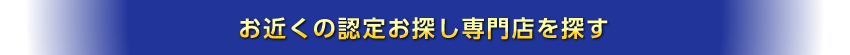 お近くの認定お探し専門店を探す